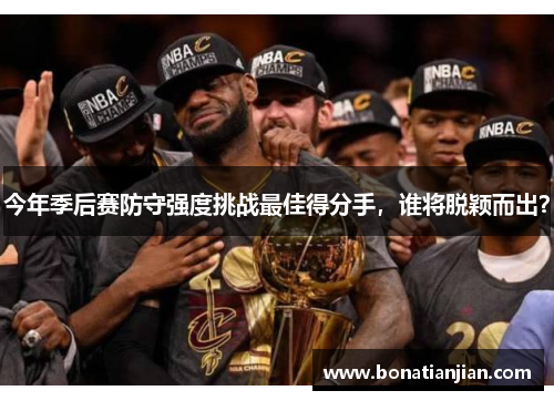 今年季后赛防守强度挑战最佳得分手，谁将脱颖而出？