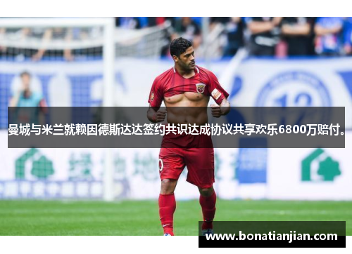 曼城与米兰就赖因德斯达达签约共识达成协议共享欢乐6800万赔付。