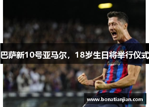 巴萨新10号亚马尔，18岁生日将举行仪式