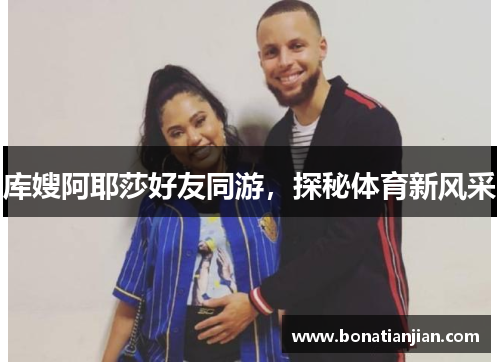 库嫂阿耶莎好友同游，探秘体育新风采